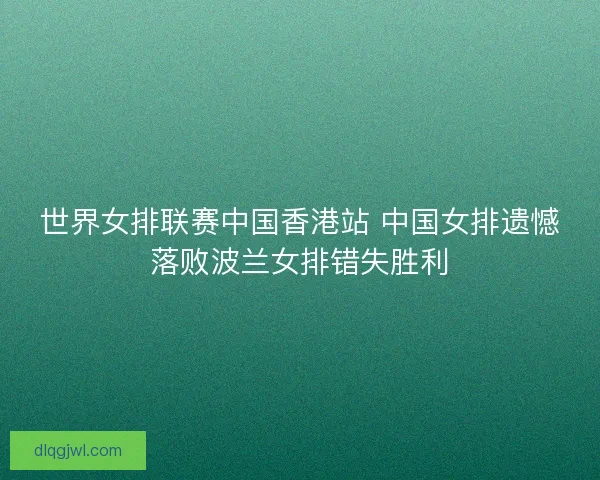 世界女排联赛中国香港站 中国女排遗憾落败波兰女排错失胜利