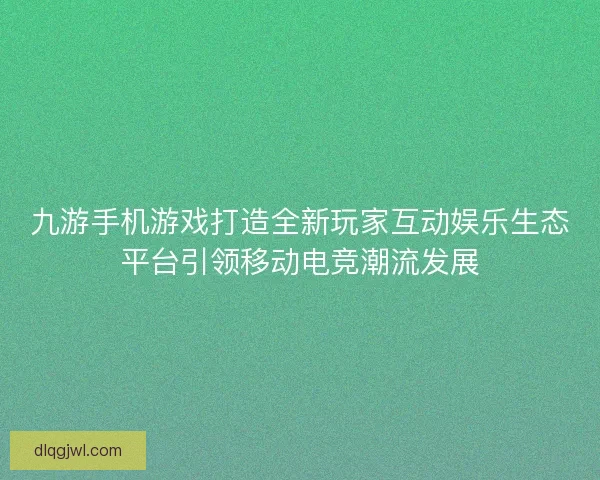 九游手机游戏打造全新玩家互动娱乐生态平台引领移动电竞潮流发展