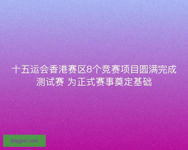 十五运会香港赛区8个竞赛项目圆满完成测试赛 为正式赛事奠定基础