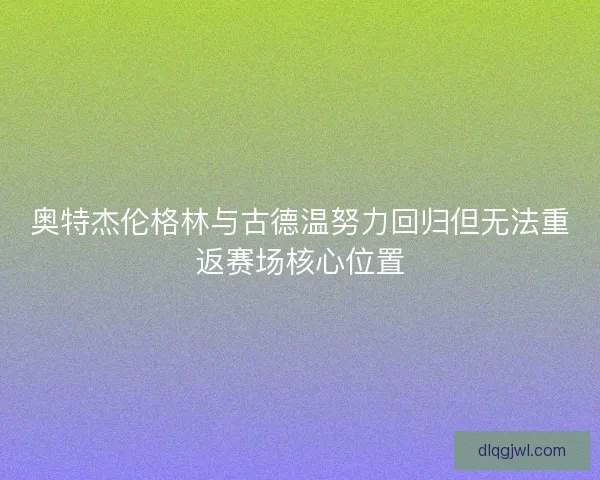 奥特杰伦格林与古德温努力回归但无法重返赛场核心位置