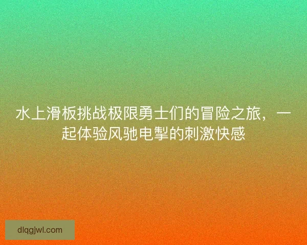 水上滑板挑战极限勇士们的冒险之旅，一起体验风驰电掣的刺激快感