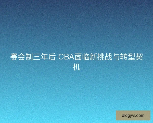 赛会制三年后 CBA面临新挑战与转型契机