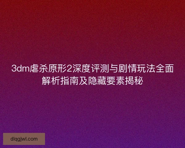 3dm虐杀原形2深度评测与剧情玩法全面解析指南及隐藏要素揭秘