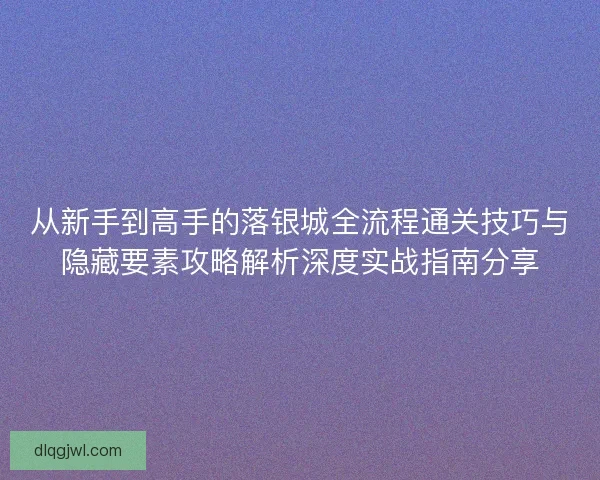 从新手到高手的落银城全流程通关技巧与隐藏要素攻略解析深度实战指南分享