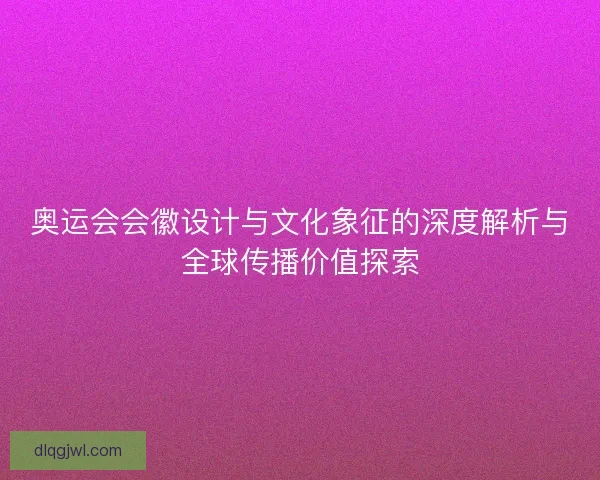奥运会会徽设计与文化象征的深度解析与全球传播价值探索