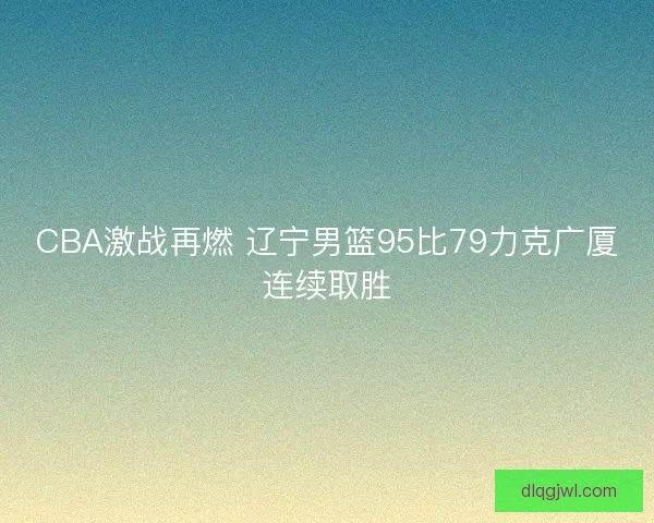 CBA激战再燃 辽宁男篮95比79力克广厦连续取胜