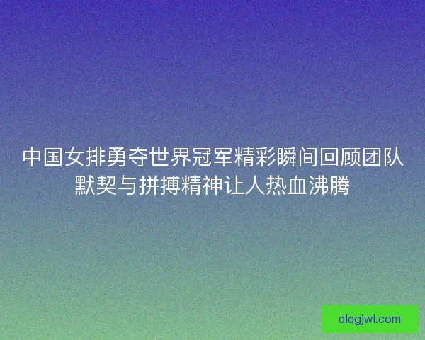 中国女排勇夺世界冠军精彩瞬间回顾团队默契与拼搏精神让人热血沸腾
