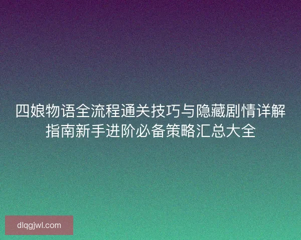 四娘物语全流程通关技巧与隐藏剧情详解指南新手进阶必备策略汇总大全