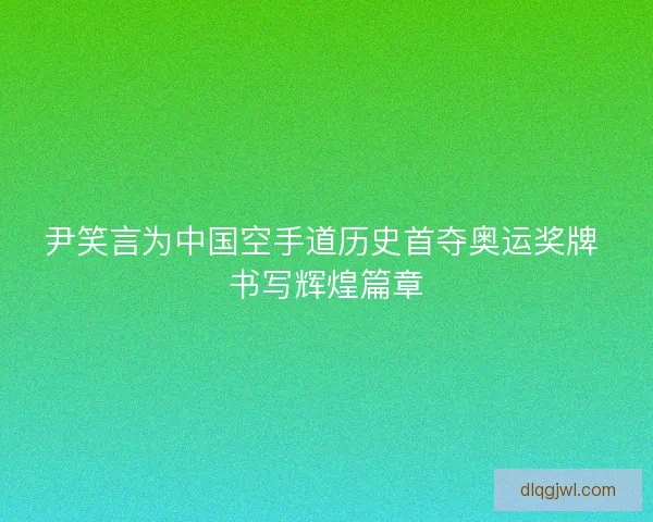 尹笑言为中国空手道历史首夺奥运奖牌 书写辉煌篇章