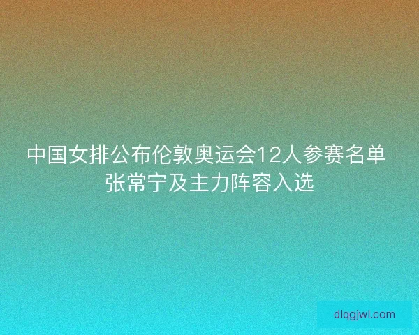 中国女排公布伦敦奥运会12人参赛名单 张常宁及主力阵容入选