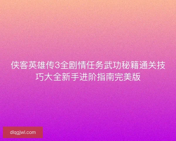 侠客英雄传3全剧情任务武功秘籍通关技巧大全新手进阶指南完美版