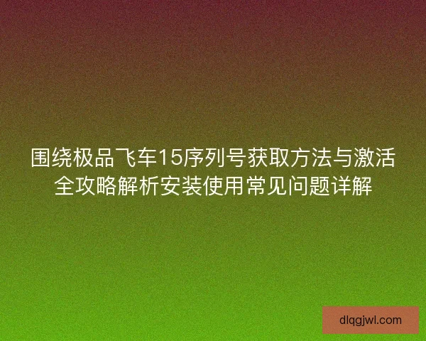 围绕极品飞车15序列号获取方法与激活全攻略解析安装使用常见问题详解